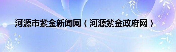 河源市紫金新闻网（河源紫金政府网）