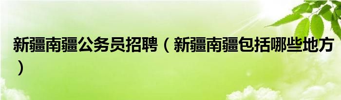 新疆南疆公务员招聘（新疆南疆包括哪些地方）