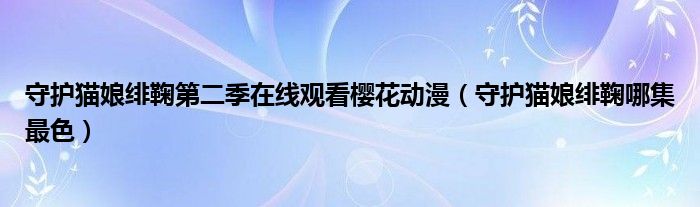 守护猫娘绯鞠第二季在线观看樱花动漫（守护猫娘绯鞠哪集最色）