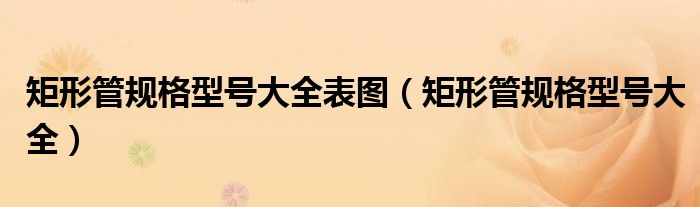 矩形管规格型号大全表图（矩形管规格型号大全）