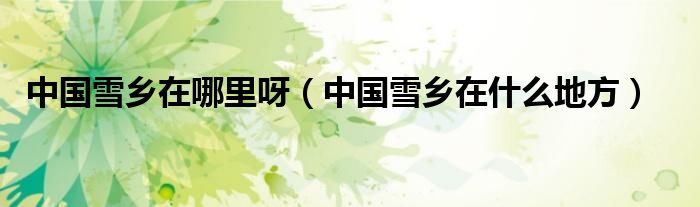 中国雪乡在哪里呀（中国雪乡在什么地方）