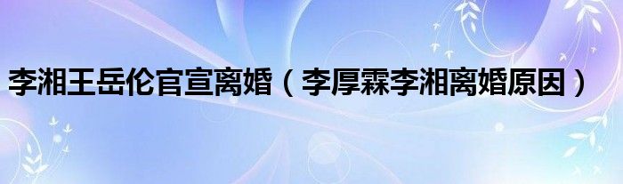 李湘王岳伦官宣离婚（李厚霖李湘离婚原因）
