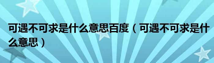 可遇不可求是什么意思百度（可遇不可求是什么意思）