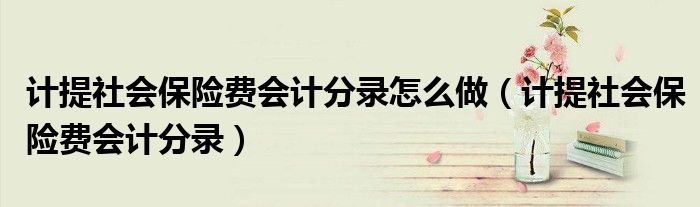 计提社会保险费会计分录怎么做（计提社会保险费会计分录）
