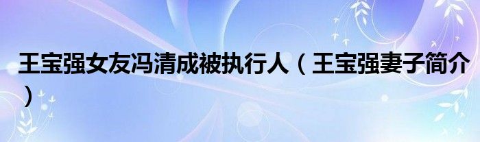 王宝强女友冯清成被执行人（王宝强妻子简介）