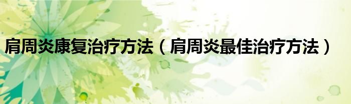 肩周炎康复治疗方法（肩周炎最佳治疗方法）