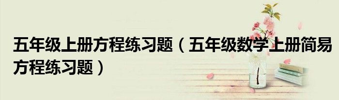 五年级上册方程练习题（五年级数学上册简易方程练习题）