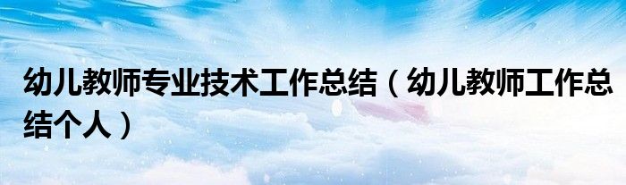 幼儿教师专业技术工作总结（幼儿教师工作总结个人）