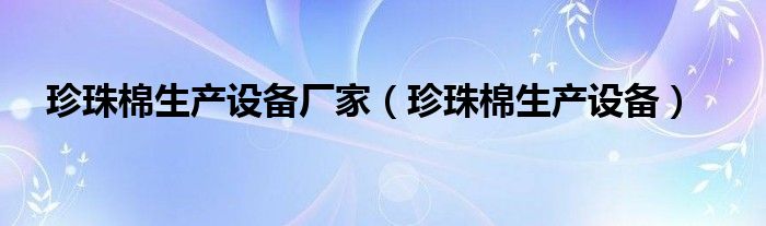 珍珠棉生产设备厂家（珍珠棉生产设备）