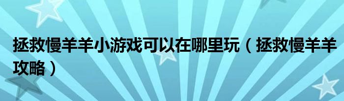 拯救慢羊羊小游戏可以在哪里玩（拯救慢羊羊攻略）