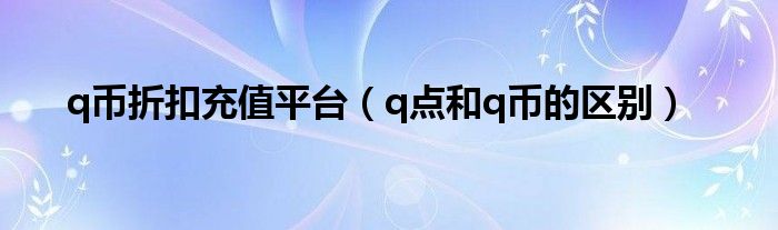 q币折扣充值平台（q点和q币的区别）