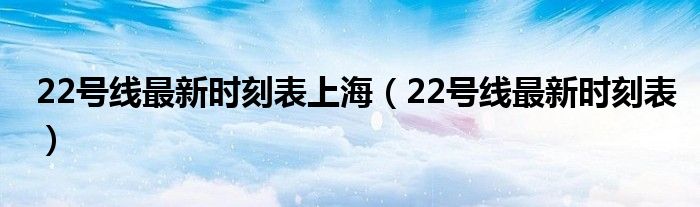 22号线最新时刻表上海（22号线最新时刻表）