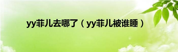 yy菲儿去哪了（yy菲儿被谁睡）