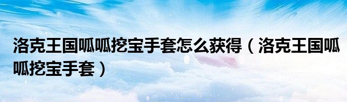 洛克王国呱呱挖宝手套怎么获得（洛克王国呱呱挖宝手套）
