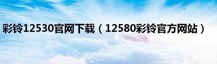 彩铃12530官网下载（12580彩铃官方网站）