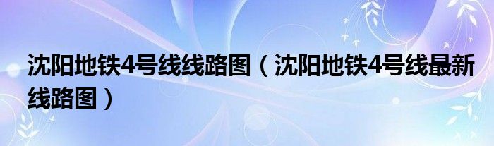 沈阳地铁4号线线路图（沈阳地铁4号线最新线路图）