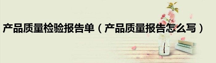 产品质量检验报告单（产品质量报告怎么写）
