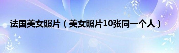 法国美女照片（美女照片10张同一个人）
