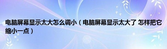 电脑屏幕显示太大怎么调小（电脑屏幕显示太大了 怎样把它缩小一点）