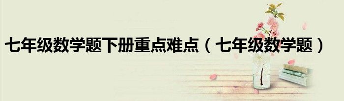 七年级数学题下册重点难点（七年级数学题）