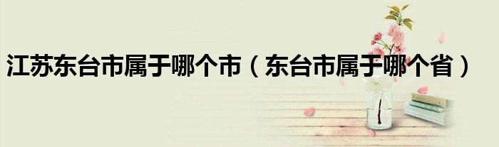 江苏东台市属于哪个市（东台市属于哪个省）