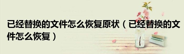 已经替换的文件怎么恢复原状（已经替换的文件怎么恢复）
