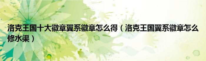 洛克王国十大徽章翼系徽章怎么得（洛克王国翼系徽章怎么修水渠）
