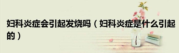 妇科炎症会引起发烧吗（妇科炎症是什么引起的）