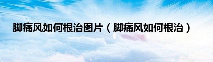 脚痛风如何根治图片（脚痛风如何根治）