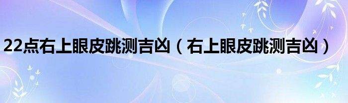22点右上眼皮跳测吉凶（右上眼皮跳测吉凶）