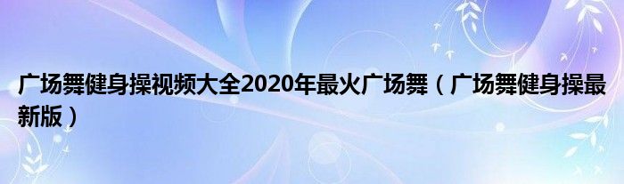 广场舞健身操视频大全2020年最火广场舞（广场舞健身操最新版）