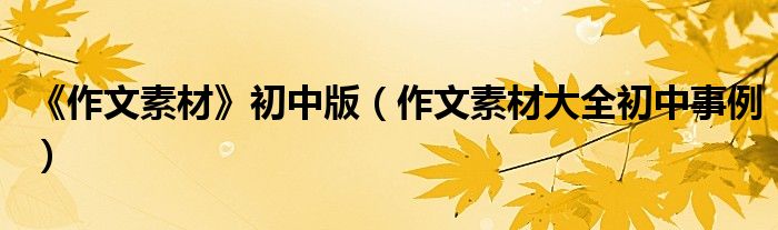 《作文素材》初中版（作文素材大全初中事例）