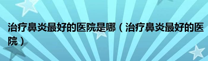 治疗鼻炎最好的医院是哪（治疗鼻炎最好的医院）