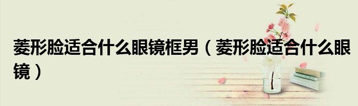 菱形脸适合什么眼镜框男（菱形脸适合什么眼镜）