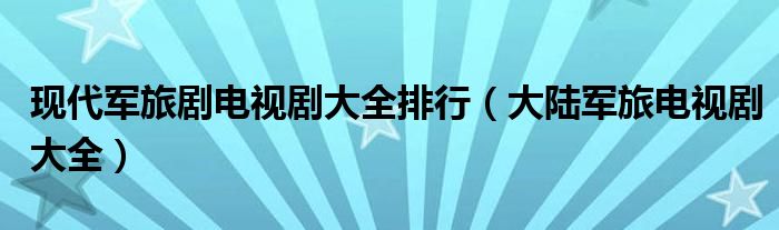 现代军旅剧电视剧大全排行（大陆军旅电视剧大全）