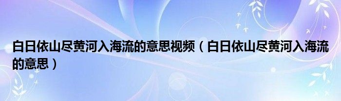 白日依山尽黄河入海流的意思视频（白日依山尽黄河入海流的意思）