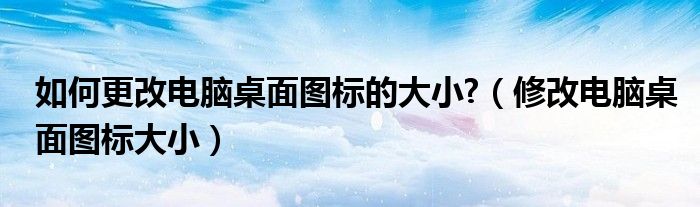如何更改电脑桌面图标的大小?（修改电脑桌面图标大小）