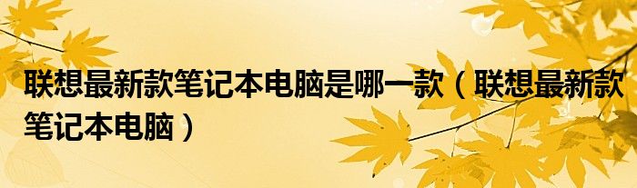联想最新款笔记本电脑是哪一款（联想最新款笔记本电脑）