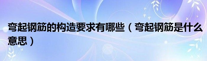 弯起钢筋的构造要求有哪些（弯起钢筋是什么意思）