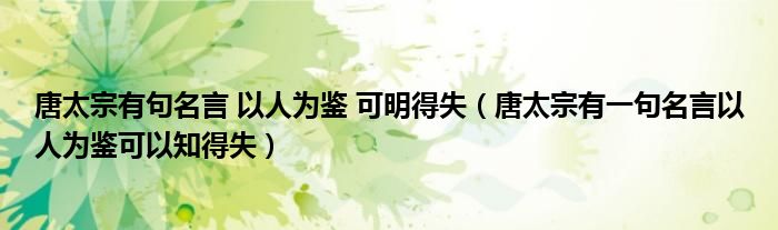 唐太宗有句名言 以人为鉴 可明得失（唐太宗有一句名言以人为鉴可以知得失）