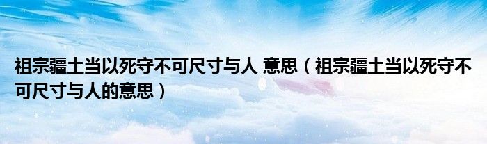 祖宗疆土当以死守不可尺寸与人 意思（祖宗疆土当以死守不可尺寸与人的意思）