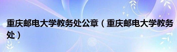 重庆邮电大学教务处公章（重庆邮电大学教务处）