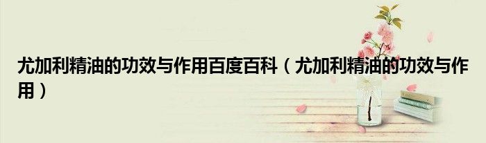 尤加利精油的功效与作用百度百科（尤加利精油的功效与作用）