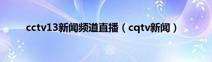 cctv13新闻频道直播（cqtv新闻）