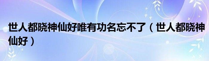 世人都晓神仙好唯有功名忘不了（世人都晓神仙好）