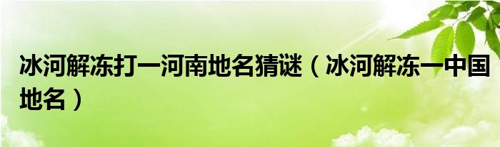 冰河解冻打一河南地名猜谜（冰河解冻一中国地名）