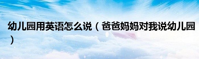 幼儿园用英语怎么说（爸爸妈妈对我说幼儿园）