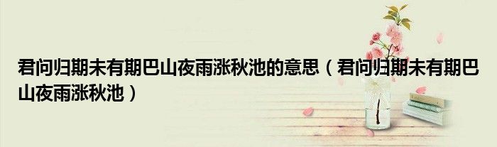 君问归期未有期巴山夜雨涨秋池的意思（君问归期未有期巴山夜雨涨秋池）