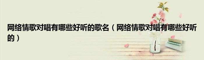 网络情歌对唱有哪些好听的歌名（网络情歌对唱有哪些好听的）