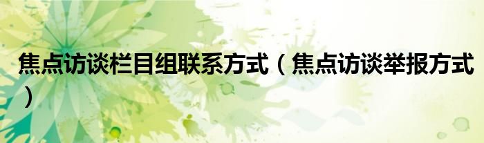 焦点访谈栏目组联系方式（焦点访谈举报方式）